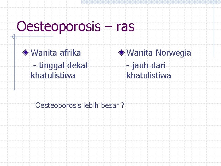 Oesteoporosis – ras Wanita afrika - tinggal dekat khatulistiwa Oesteoporosis lebih besar ? Wanita
