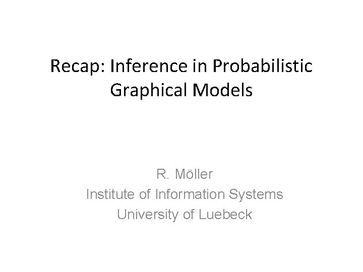 Recap: Inference in Probabilistic Graphical Models R. Möller Institute of Information Systems University of