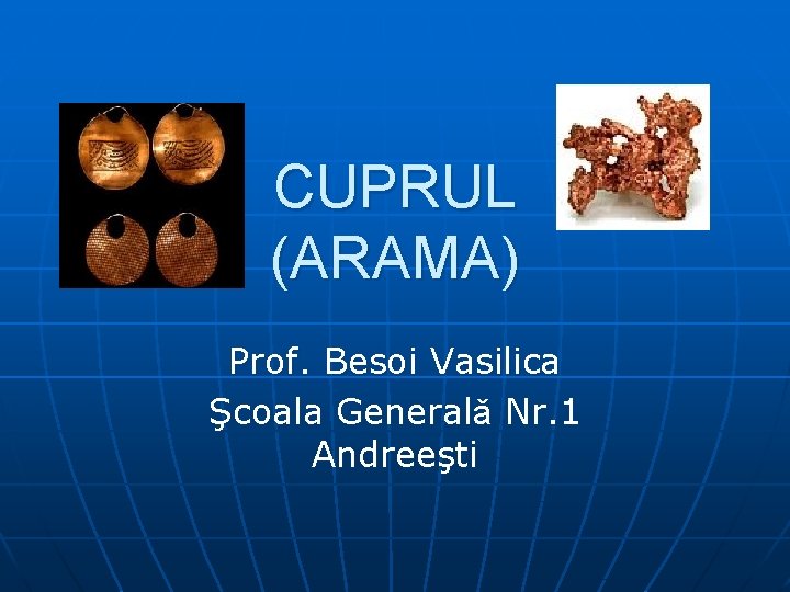 CUPRUL (ARAMA) Prof. Besoi Vasilica Şcoala Generalǎ Nr. 1 Andreeşti 