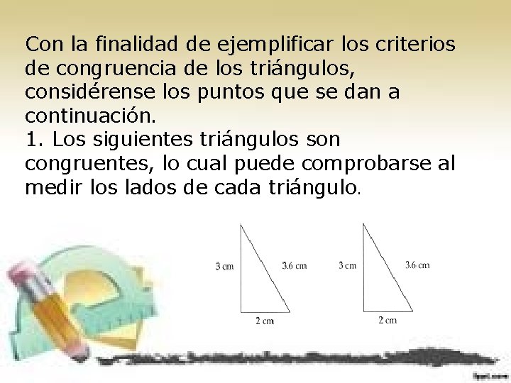 Con la finalidad de ejemplificar los criterios de congruencia de los triángulos, considérense los
