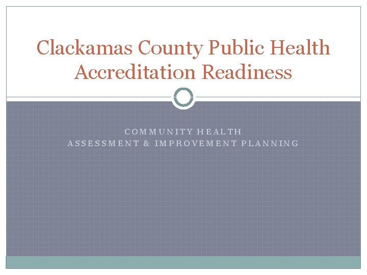 Clackamas County Public Health Accreditation Readiness COMMUNITY HEALTH ASSESSMENT & IMPROVEMENT PLANNING 