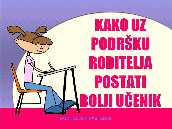 KAKO UZ PODRŠKU RODITELJA POSTATI BOLJI UČENIK RODITELJSKI SASTANAK 