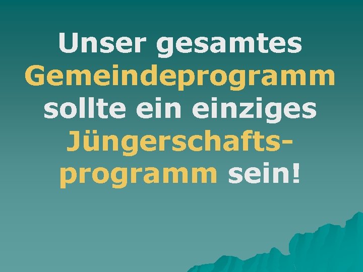 Unser gesamtes Gemeindeprogramm sollte einziges Jüngerschaftsprogramm sein! 