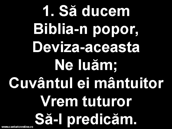 1. Să ducem Biblia-n popor, Deviza-aceasta Ne luăm; Cuvântul ei mântuitor Vrem tuturor Să-l