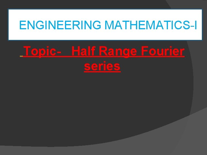  ENGINEERING MATHEMATICS-I Topic- Half Range Fourier series 