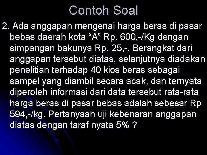 Contoh Soal 2. Ada anggapan mengenai harga beras di pasar bebas daerah kota “A” Contoh Soal 2. Ada anggapan mengenai harga beras di pasar bebas daerah kota “A”