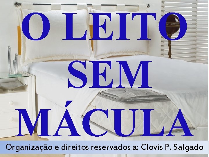 O LEITO SEM MÁCULA Organização e direitos reservados a: Clovis P. Salgado O LEITO SEM MÁCULA Organização e direitos reservados a: Clovis P. Salgado