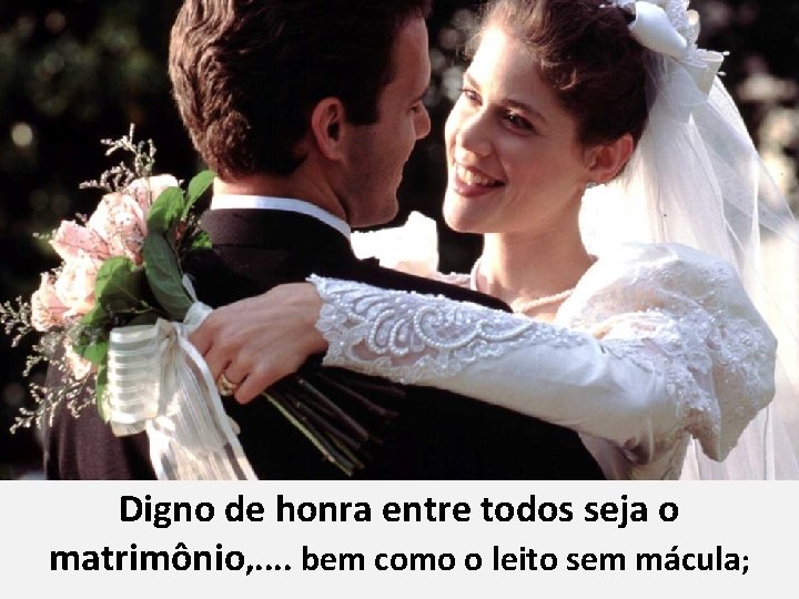 Digno de honra entre todos seja o matrimônio, . . bem como o leito Digno de honra entre todos seja o matrimônio, . . bem como o leito