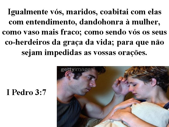 Igualmente vós, maridos, coabitai com elas com entendimento, dandohonra à mulher, como vaso mais Igualmente vós, maridos, coabitai com elas com entendimento, dandohonra à mulher, como vaso mais