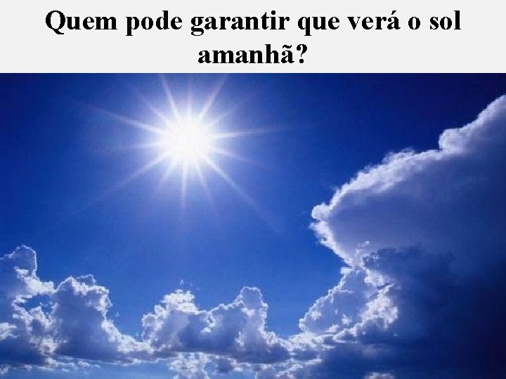 Quem pode garantir que verá o sol amanhã? Quem pode garantir que verá o sol amanhã?