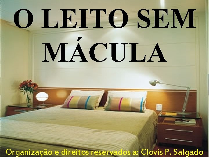 O LEITO SEM MÁCULA Organização e direitos reservados a: Clovis P. Salgado O LEITO SEM MÁCULA Organização e direitos reservados a: Clovis P. Salgado