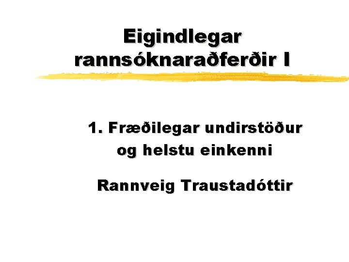 Eigindlegar rannsóknaraðferðir I 1. Fræðilegar undirstöður og helstu einkenni Rannveig Traustadóttir 