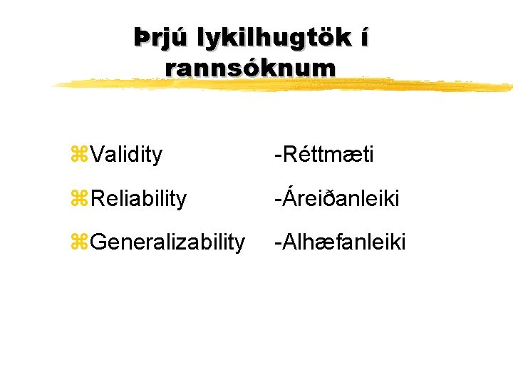 Þrjú lykilhugtök í rannsóknum z. Validity -Réttmæti z. Reliability -Áreiðanleiki z. Generalizability -Alhæfanleiki 