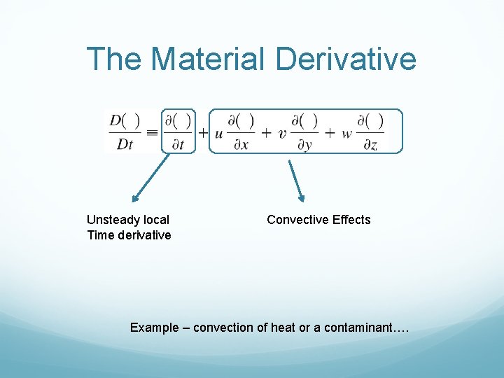 The Material Derivative Unsteady local Time derivative Convective Effects Example – convection of heat