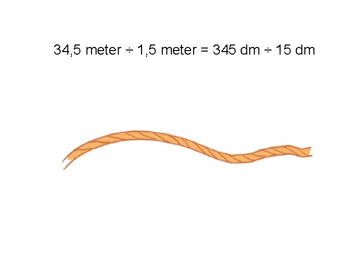 34, 5 meter ÷ 1, 5 meter = 345 dm ÷ 15 dm 