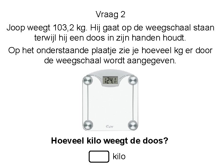 Vraag 2 Joop weegt 103, 2 kg. Hij gaat op de weegschaal staan terwijl