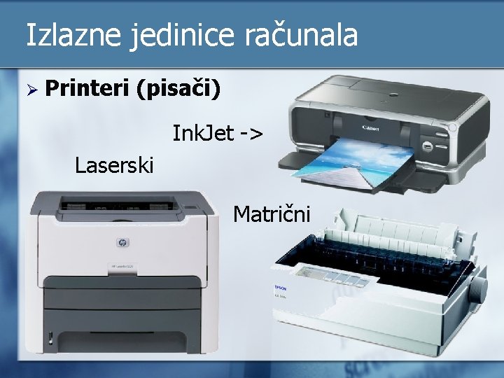 Izlazne jedinice računala Ø Printeri (pisači) Ink. Jet -> Laserski Matrični 