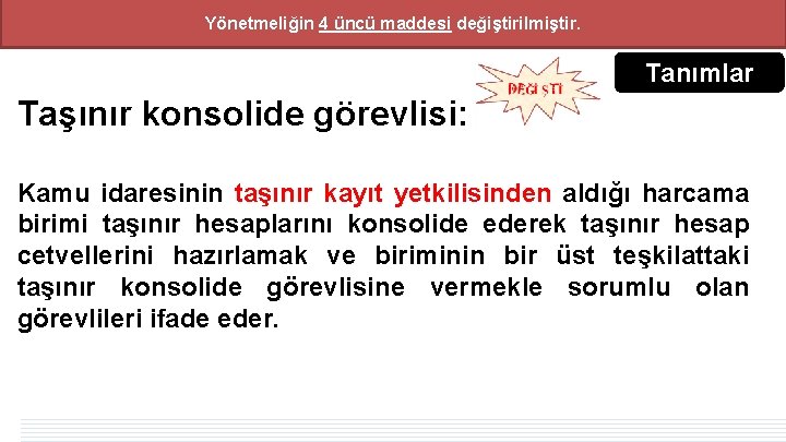 Yönetmeliğin 4 üncü maddesi değiştirilmiştir. Tanımlar Taşınır konsolide görevlisi: Kamu idaresinin taşınır kayıt yetkilisinden Yönetmeliğin 4 üncü maddesi değiştirilmiştir. Tanımlar Taşınır konsolide görevlisi: Kamu idaresinin taşınır kayıt yetkilisinden