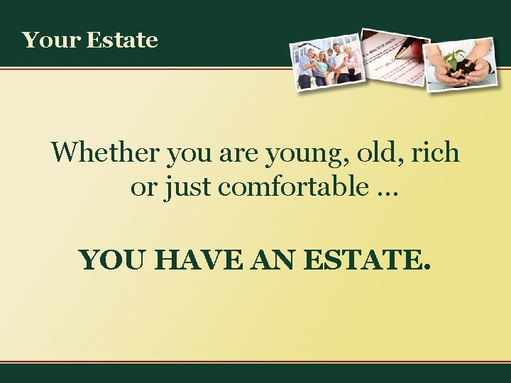 Your Estate Whether you are young, old, rich or just comfortable … YOU HAVE