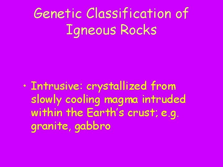 Genetic Classification of Igneous Rocks • Intrusive: Intrusive crystallized from slowly cooling magma intruded