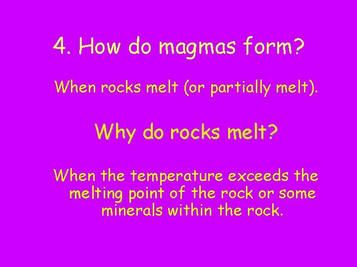 4. How do magmas form? When rocks melt (or partially melt). Why do rocks
