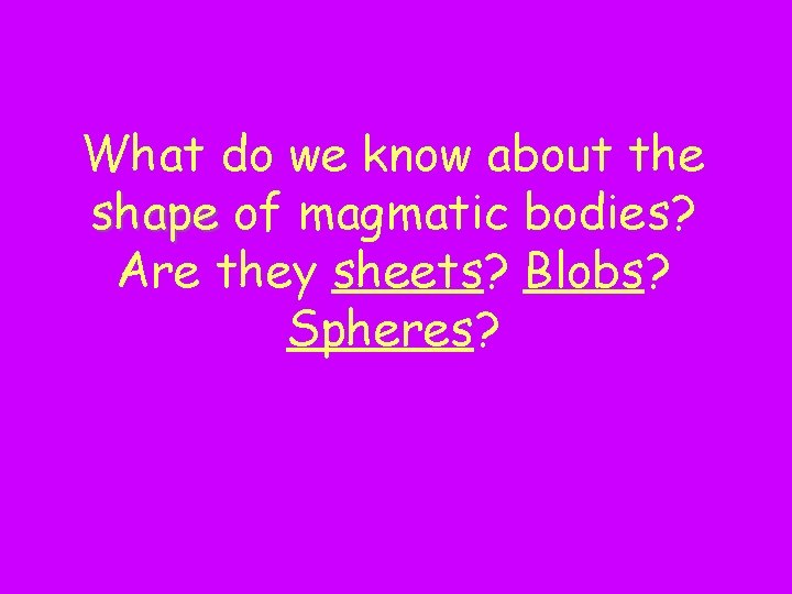 What do we know about the shape of magmatic bodies? Are they sheets? Blobs?
