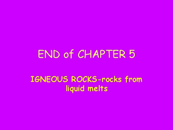 END of CHAPTER 5 IGNEOUS ROCKS-rocks from liquid melts 