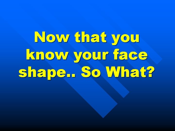 Now that you know your face shape. . So What? 