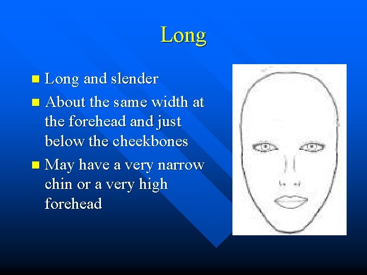 Long and slender n About the same width at the forehead and just below