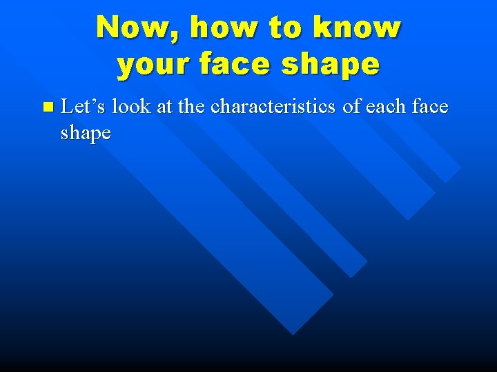 Now, how to know your face shape n Let’s look at the characteristics of
