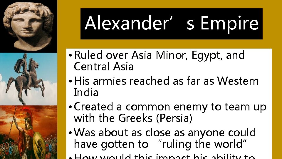 Alexander’s Empire • Ruled over Asia Minor, Egypt, and Central Asia • His armies
