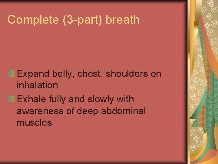 Complete (3 -part) breath Expand belly, chest, shoulders on inhalation Exhale fully and slowly