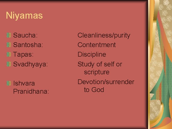 Niyamas Saucha: Santosha: Tapas: Svadhyaya: Ishvara Pranidhana: Cleanliness/purity Contentment Discipline Study of self or