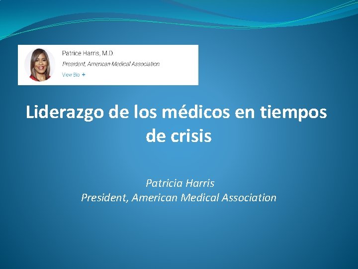 Liderazgo de los médicos en tiempos de crisis Patricia Harris President, American Medical Association