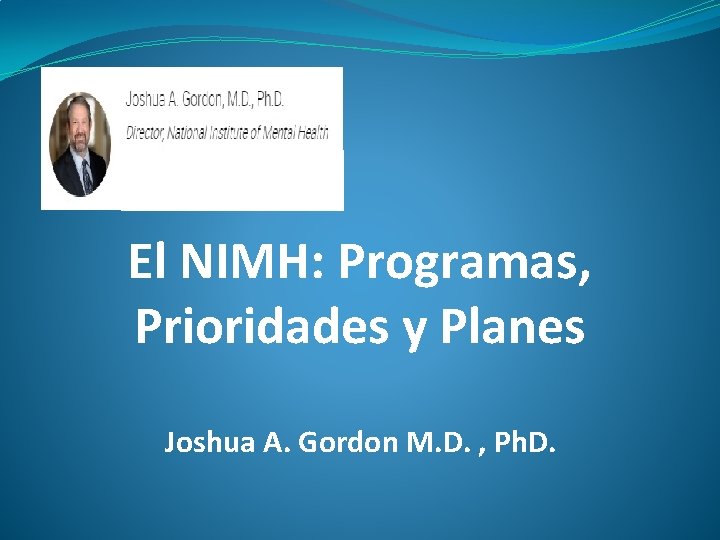 El NIMH: Programas, Prioridades y Planes Joshua A. Gordon M. D. , Ph. D.