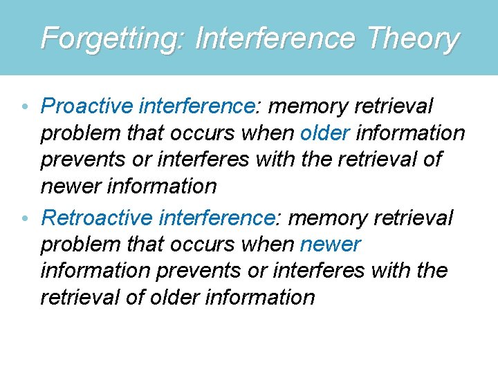 Forgetting: Interference Theory • Proactive interference: memory retrieval problem that occurs when older information