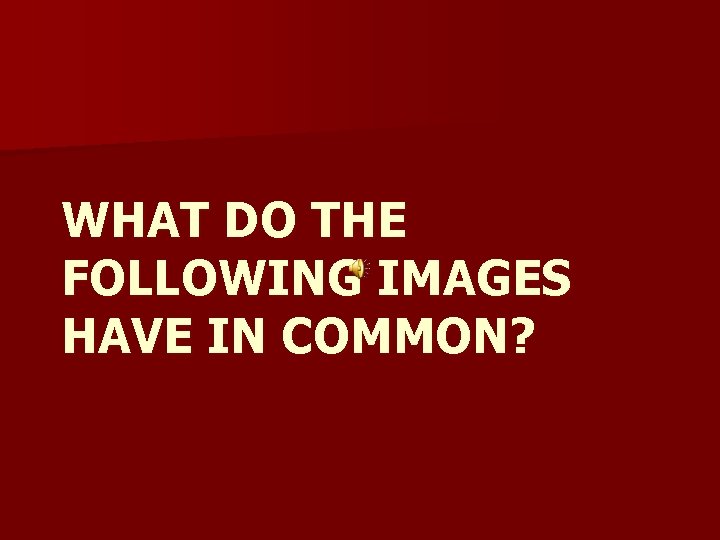 WHAT DO THE FOLLOWING IMAGES HAVE IN COMMON? 
