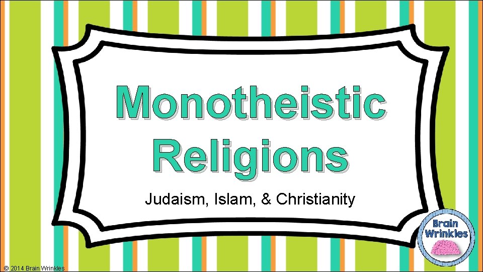 Monotheistic Religions Judaism, Islam, & Christianity © 2014 Brain Wrinkles 