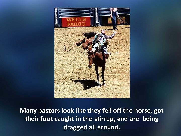 Many pastors look like they fell off the horse, got their foot caught in