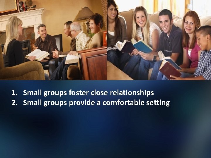 1. Small groups foster close relationships 2. Small groups provide a comfortable setting 