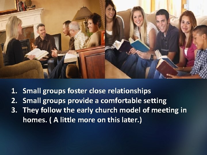 1. Small groups foster close relationships 2. Small groups provide a comfortable setting 3.