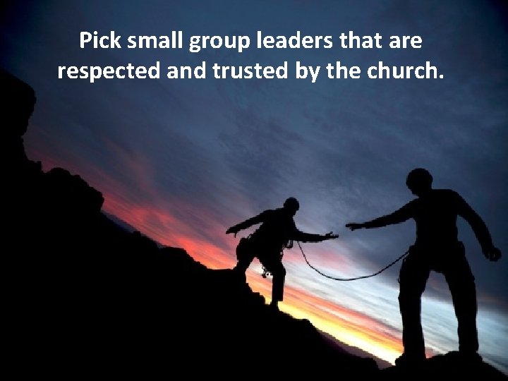 Pick small group leaders that are respected and trusted by the church. 