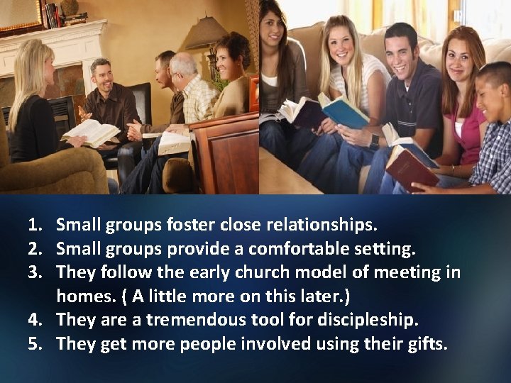 1. Small groups foster close relationships. 2. Small groups provide a comfortable setting. 3.