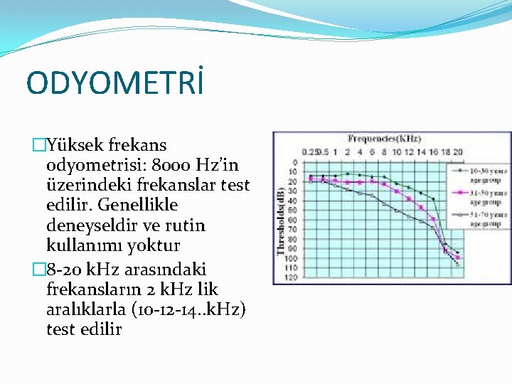 ODYOMETRİ �Yüksek frekans odyometrisi: 8000 Hz’in üzerindeki frekanslar test edilir. Genellikle deneyseldir ve rutin