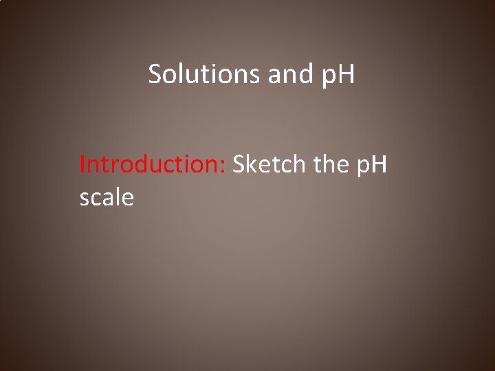 Solutions and p. H Introduction: Sketch the p. H scale 