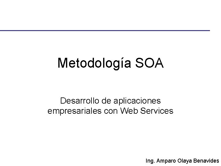 Metodología SOA Desarrollo de aplicaciones empresariales con Web Services Ing. Amparo Olaya Benavides 