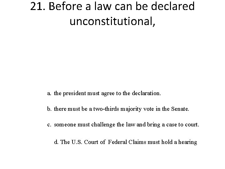21. Before a law can be declared unconstitutional, a. the president must agree to