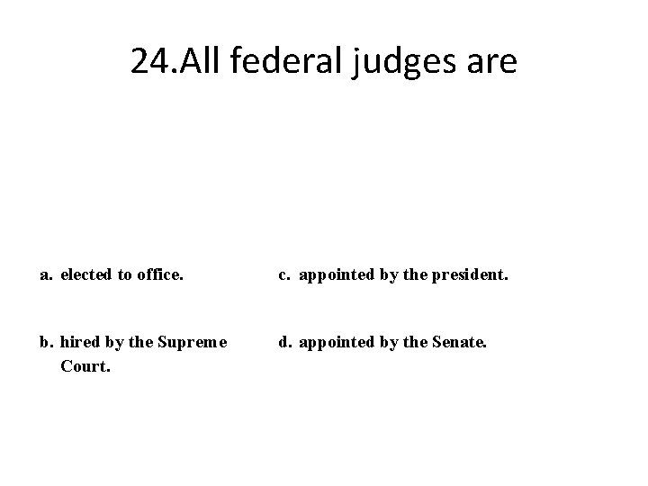 24. All federal judges are a. elected to office. c. appointed by the president.