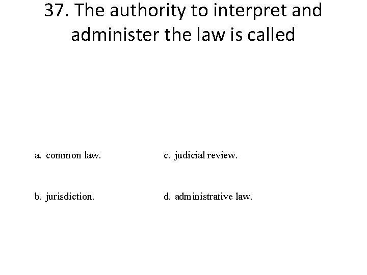 37. The authority to interpret and administer the law is called a. common law.