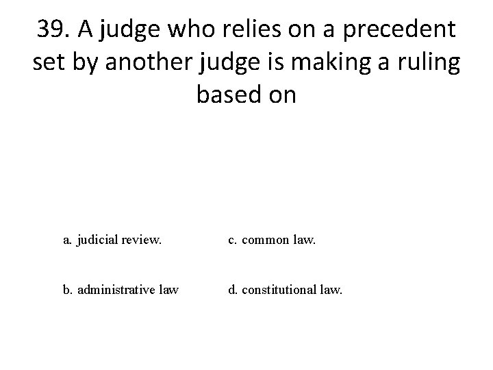 39. A judge who relies on a precedent set by another judge is making